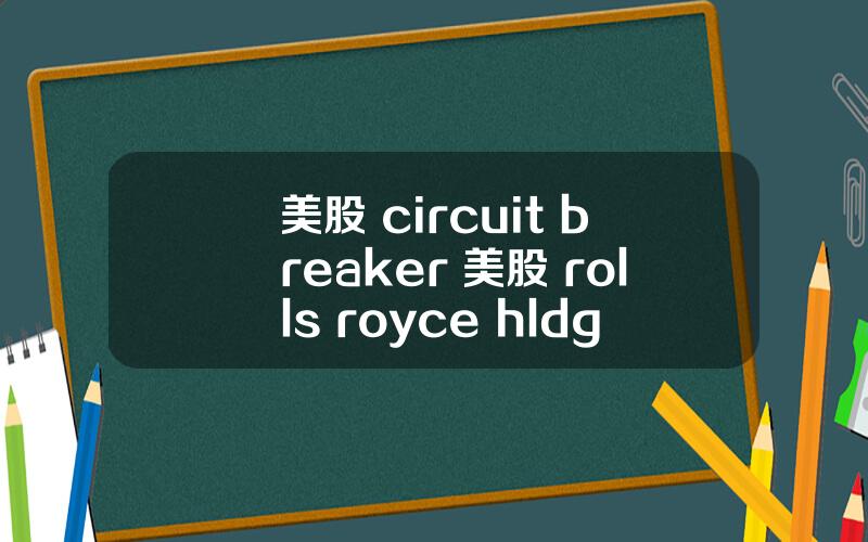 美股 circuit breaker 美股 rolls royce hldgs(rycey)